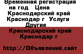 Временная регистрация на год › Цена ­ 5 000 - Краснодарский край, Краснодар г. Услуги » Другие   . Краснодарский край,Краснодар г.